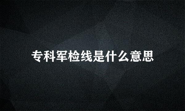 专科军检线是什么意思