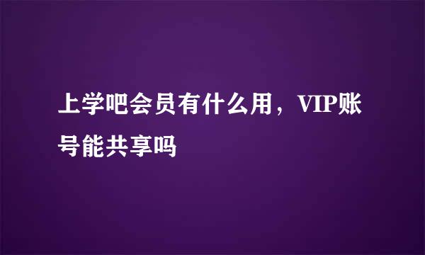 上学吧会员有什么用，VIP账号能共享吗