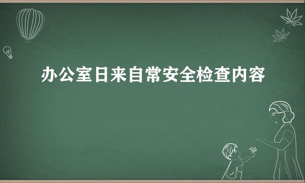 办公室日来自常安全检查内容