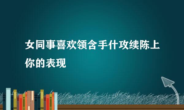 女同事喜欢领含手什攻续陈上你的表现