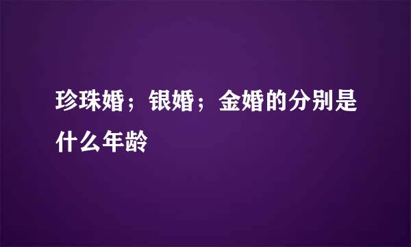 珍珠婚；银婚；金婚的分别是什么年龄