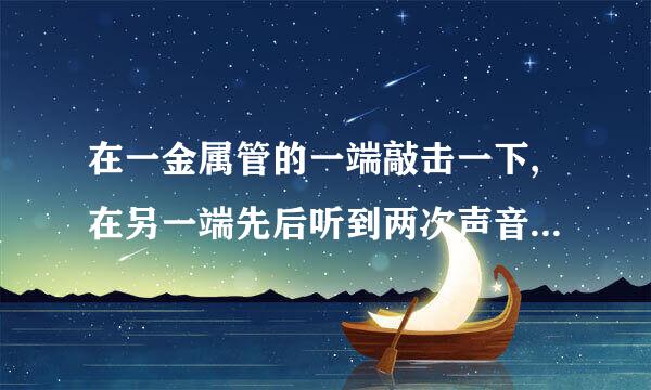 在一金属管的一端敲击一下,在另一端先后听到两次声音,两声来自相隔2.43s,声音在此金属管中