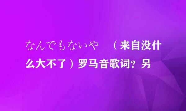 なんでもないや （来自没什么大不了）罗马音歌词？另