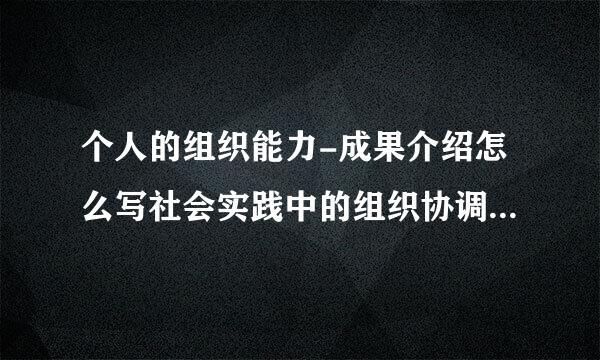 个人的组织能力-成果介绍怎么写社会实践中的组织协调能力个人？