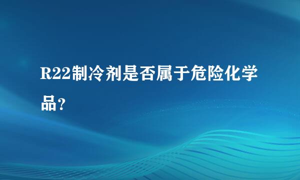 R22制冷剂是否属于危险化学品？