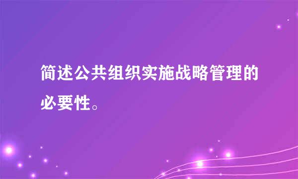 简述公共组织实施战略管理的必要性。