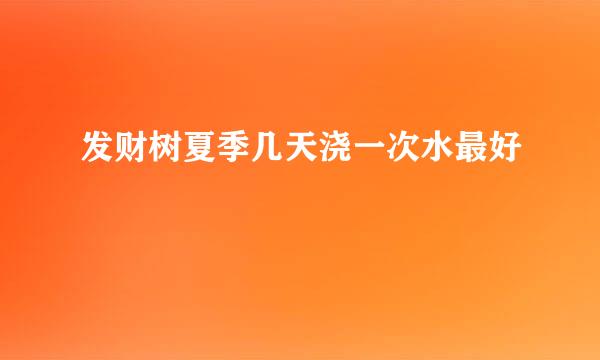 发财树夏季几天浇一次水最好