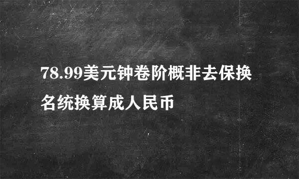 78.99美元钟卷阶概非去保换名统换算成人民币