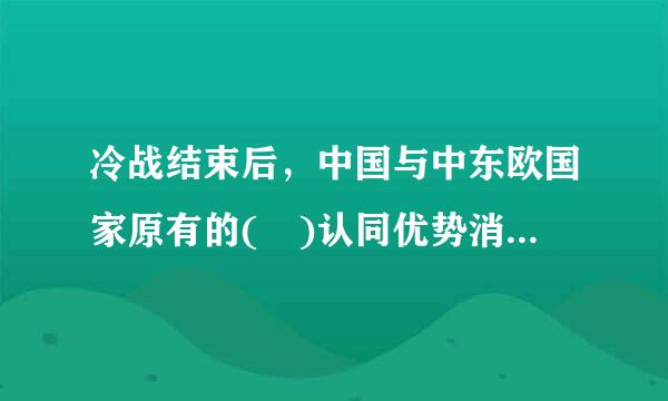 冷战结束后，中国与中东欧国家原有的( )认同优势消失殆尽。A.意识形态B.文化C.宗教D.社会制度