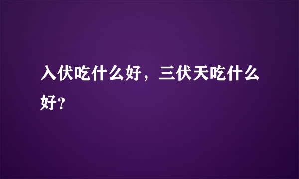 入伏吃什么好，三伏天吃什么好？