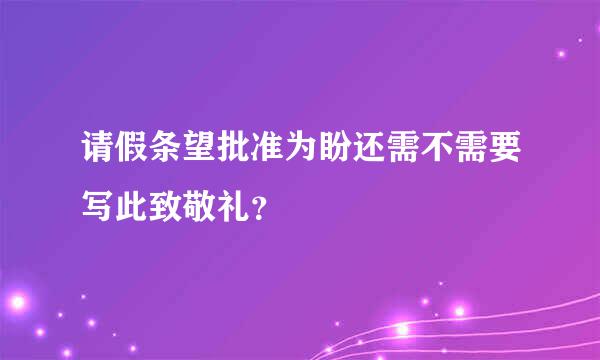 请假条望批准为盼还需不需要写此致敬礼？