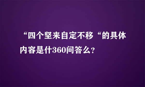 “四个坚来自定不移“的具体内容是什360问答么？