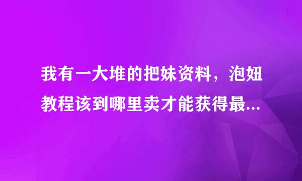 我有一大堆的把妹资料，泡妞教程该到哪里卖才能获得最大的收益啊？