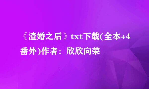 《渣婚之后》txt下载(全本+4番外)作者：欣欣向荣