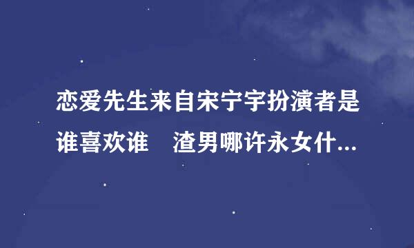 恋爱先生来自宋宁宇扮演者是谁喜欢谁 渣男哪许永女什香宋宁宇结局如何