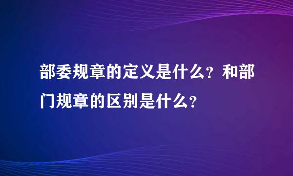 部委规章的定义是什么？和部门规章的区别是什么？