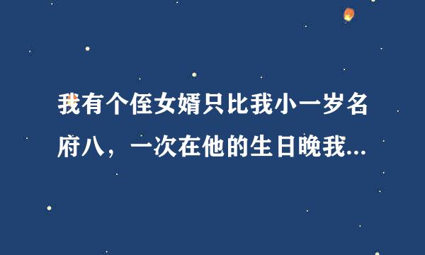 我有个侄女婿只比我小一岁名府八，一次在他的生日晚我和他发生了关系，之后连续了二个多月，这个月初我提出了正来自