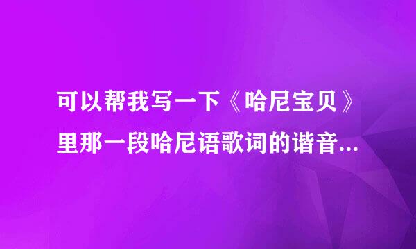 可以帮我写一下《哈尼宝贝》里那一段哈尼语歌词的谐音么，我想学