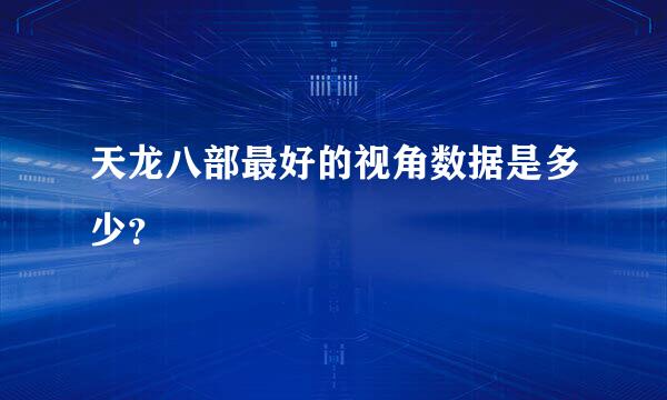 天龙八部最好的视角数据是多少？