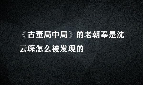 《古董局中局》的老朝奉是沈云琛怎么被发现的