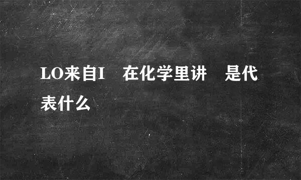 LO来自I 在化学里讲 是代表什么