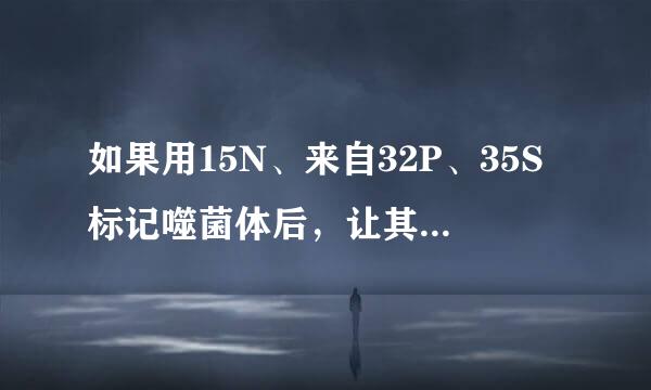 如果用15N、来自32P、35S标记噬菌体后，让其侵染细菌...