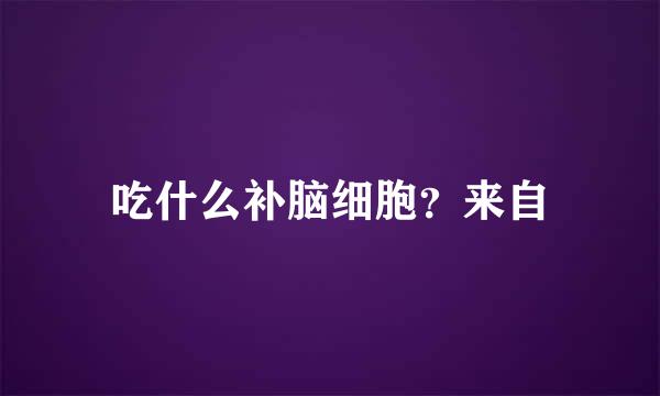 吃什么补脑细胞？来自