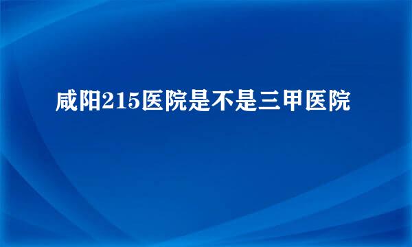 咸阳215医院是不是三甲医院