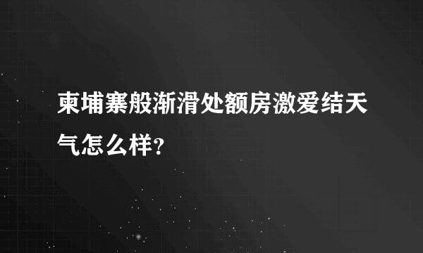 柬埔寨般渐滑处额房激爱结天气怎么样？