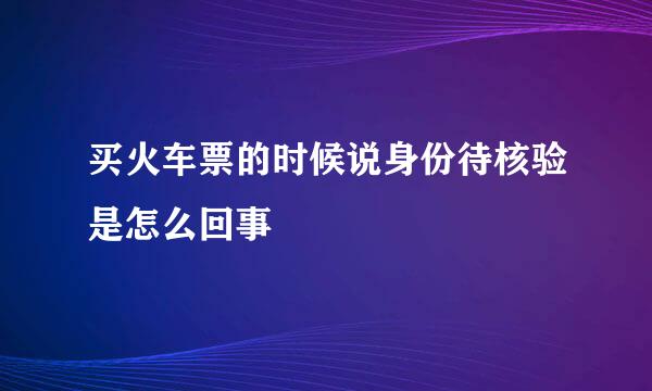 买火车票的时候说身份待核验是怎么回事