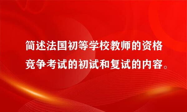 简述法国初等学校教师的资格竞争考试的初试和复试的内容。