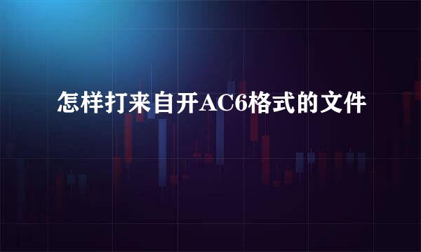 怎样打来自开AC6格式的文件