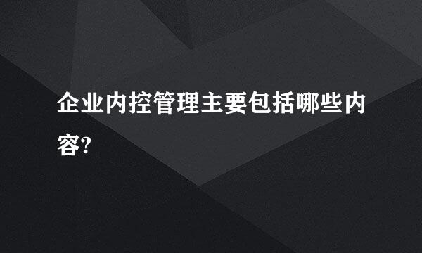 企业内控管理主要包括哪些内容?