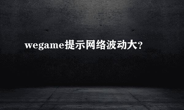 wegame提示网络波动大？