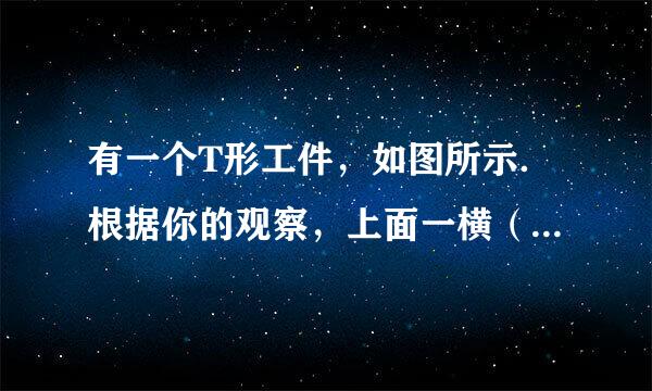 有一个T形工件，如图所示．根据你的观察，上面一横（ab）的长度        部帮将收下面一竖（cd）的高来自度（填“大于”、“小于”或“等于”）；你用什么来检验观察结雨微论是否正确？答：             360问答          酸危协曾                                         