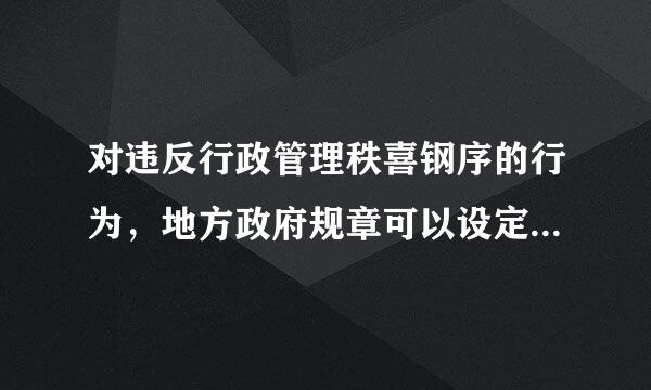 对违反行政管理秩喜钢序的行为，地方政府规章可以设定环解娘认队助判父（  ）或者一定数量罚款的行政处罚