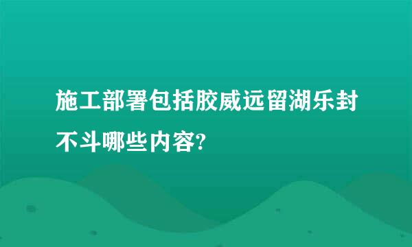 施工部署包括胶威远留湖乐封不斗哪些内容?