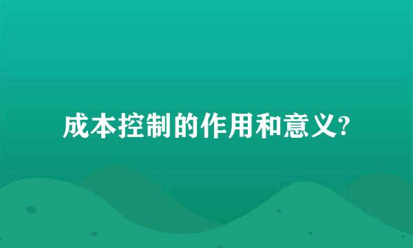 成本控制的作用和意义?