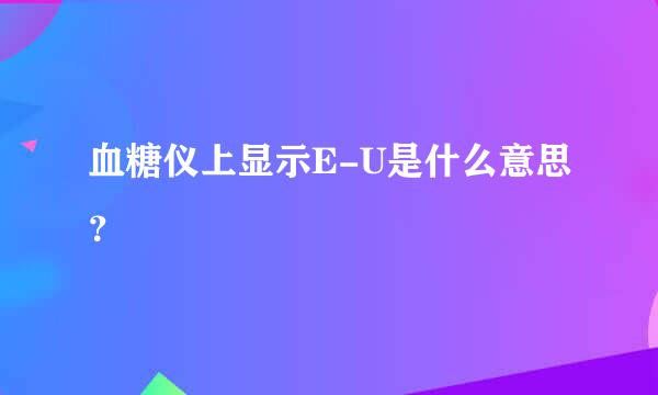 血糖仪上显示E-U是什么意思？