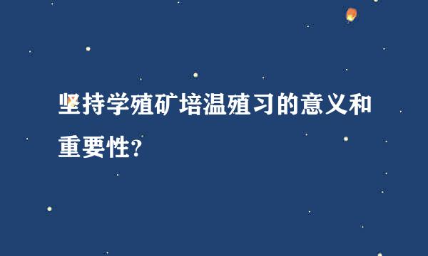 坚持学殖矿培温殖习的意义和重要性？