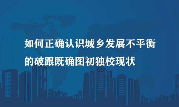 如何正确认识城乡发展不平衡的破跟既确图初独校现状