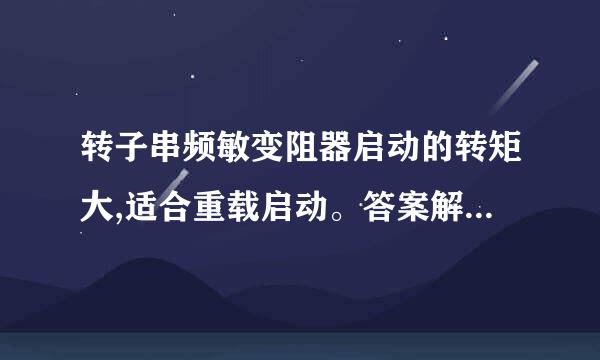 转子串频敏变阻器启动的转矩大,适合重载启动。答案解析：错，要想电动机有良好的启动转矩，就要在转子回路里串入电阻或电抗器...