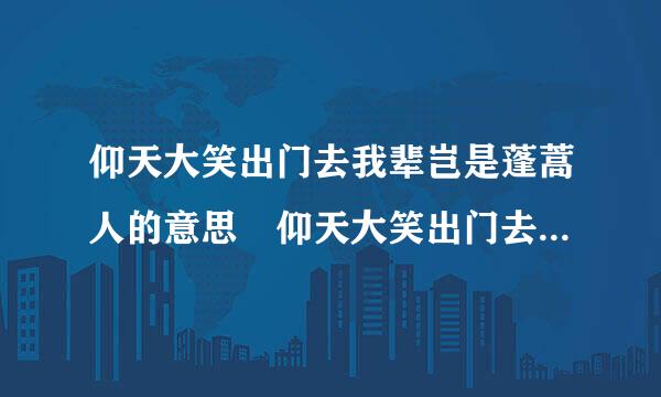 仰天大笑出门去我辈岂是蓬蒿人的意思 仰天大笑出门去我辈岂是蓬来自蒿人原文及译文