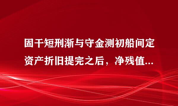 固干短刑渐与守金测初船间定资产折旧提完之后，净残值怎么处理？