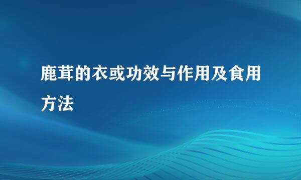 鹿茸的衣或功效与作用及食用方法