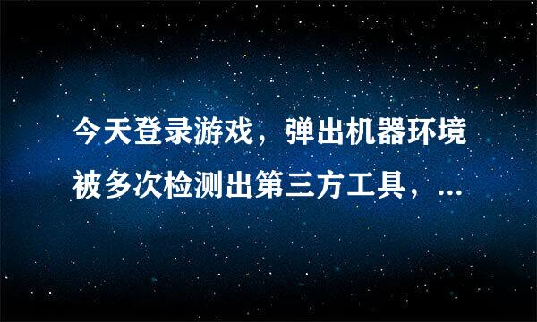 今天登录游戏，弹出机器环境被多次检测出第三方工具，该机器被限制游戏10天！这个怎么办啊？