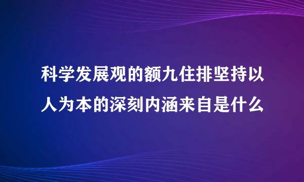 科学发展观的额九住排坚持以人为本的深刻内涵来自是什么