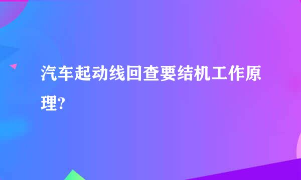 汽车起动线回查要结机工作原理?