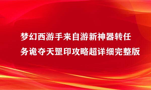 梦幻西游手来自游新神器转任务诡夺天罡印攻略超详细完整版