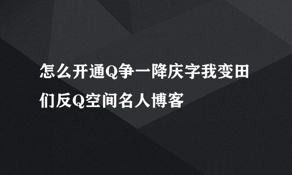 怎么开通Q争一降庆字我变田们反Q空间名人博客